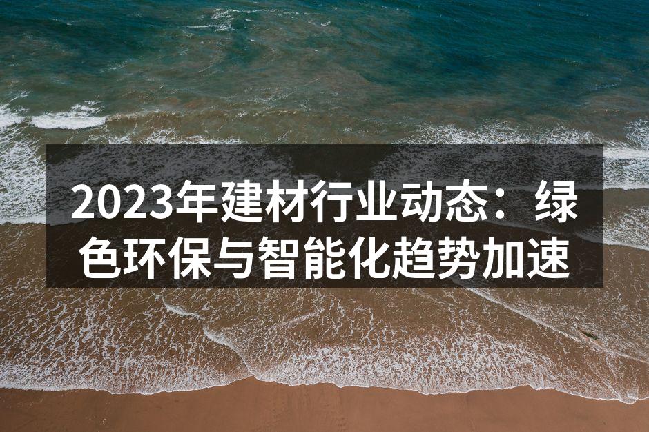 2023年建材行业动态：绿色环保与智能化趋势加速